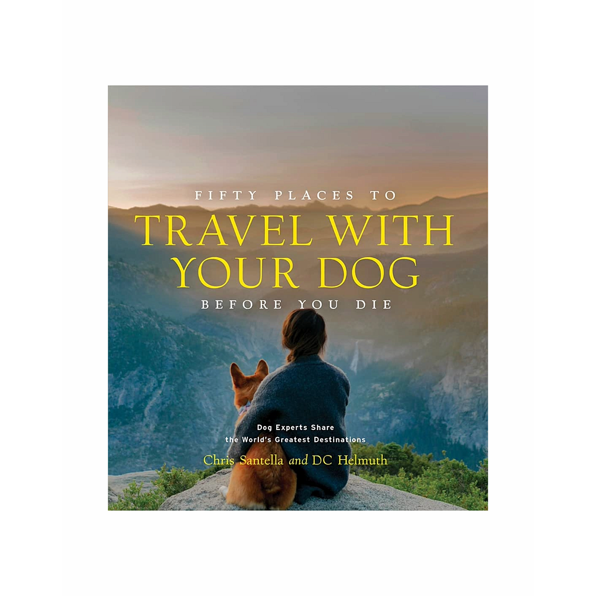 Fifty Places to Travel with Your Dog Before You Die: Dog Experts Share the World's Greatest Destinations