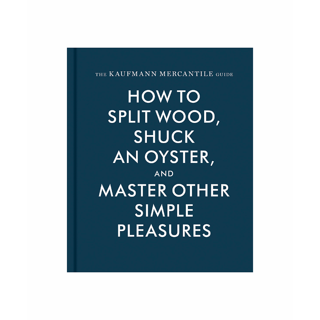 The Kaufmann Mercantile Guide: How to Split Wood, Shuck an Oyster, and Master Other Simple Pleasures